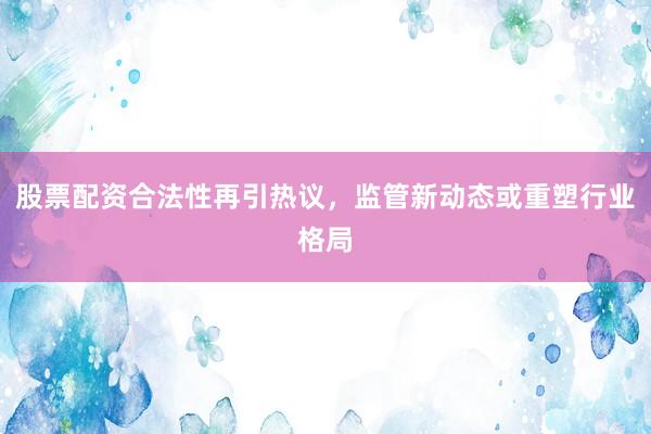 股票配资合法性再引热议,监管新动态或重塑行业格局