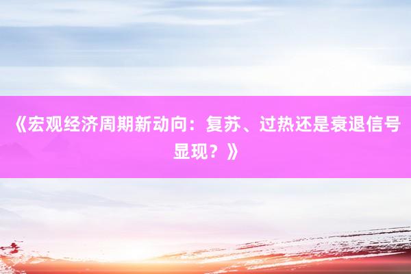 《宏观经济周期新动向:复苏、过热还是衰退信号显现?》