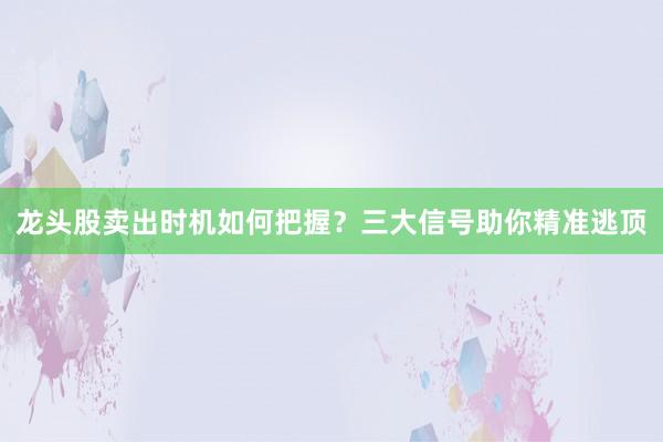 龙头股卖出时机如何把握?三大信号助你精准逃顶