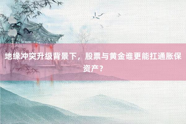 地缘冲突升级背景下,股票与黄金谁更能扛通胀保资产?