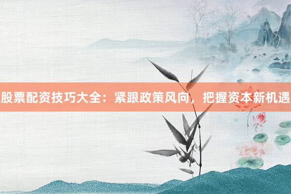 股票配资技巧大全:紧跟政策风向,把握资本新机遇