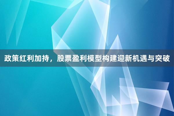 政策红利加持,股票盈利模型构建迎新机遇与突破