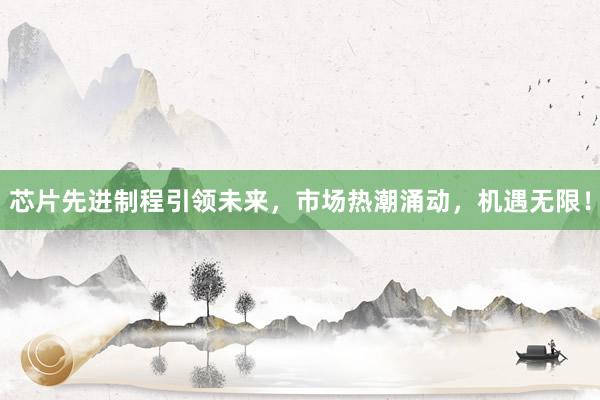 芯片先进制程引领未来，市场热潮涌动，机遇无限！