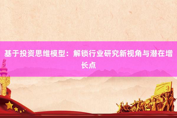 基于投资思维模型:解锁行业研究新视角与潜在增长点
