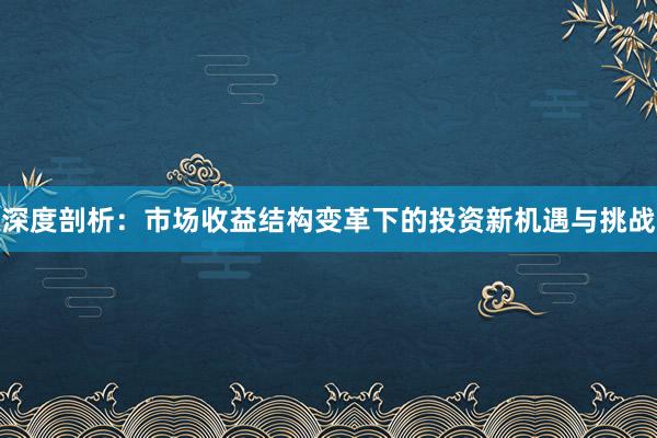 深度剖析:市场收益结构变革下的投资新机遇与挑战