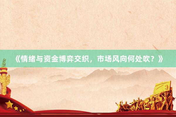 《情绪与资金博弈交织,市场风向何处吹?》