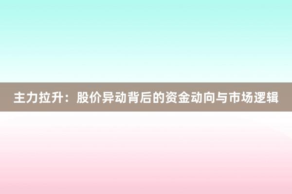 主力拉升:股价异动背后的资金动向与市场逻辑
