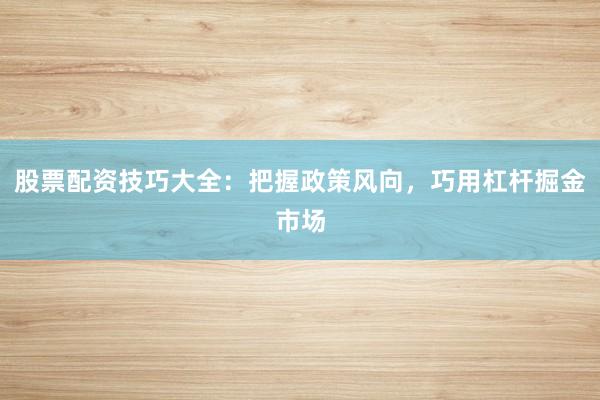股票配资技巧大全:把握政策风向,巧用杠杆掘金市场
