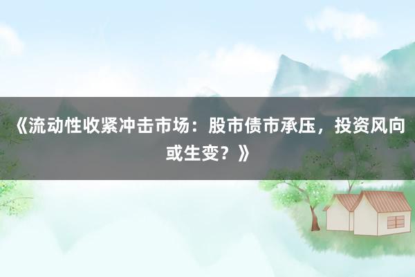 《流动性收紧冲击市场:股市债市承压,投资风向或生变?》