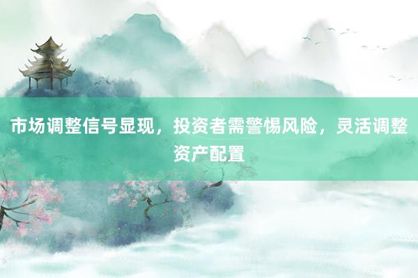 市场调整信号显现,投资者需警惕风险,灵活调整资产配置