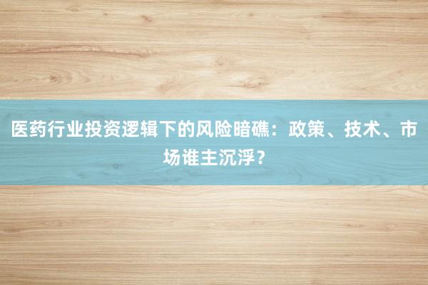 医药行业投资逻辑下的风险暗礁:政策、技术、市场谁主沉浮?