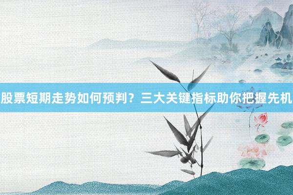 股票短期走势如何预判?三大关键指标助你把握先机