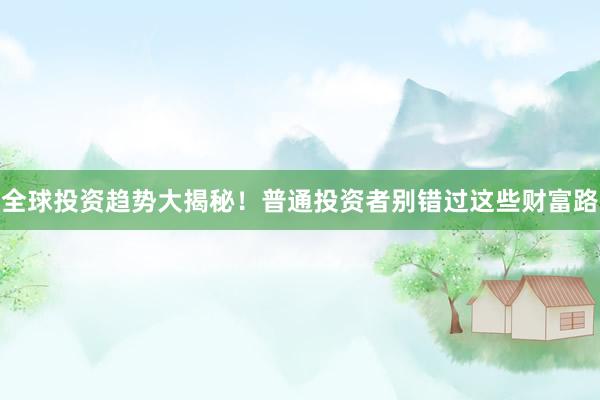 全球投资趋势大揭秘!普通投资者别错过这些财富路