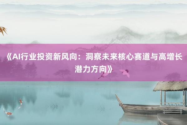 《AI行业投资新风向:洞察未来核心赛道与高增长潜力方向》