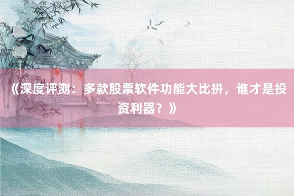 《深度评测:多款股票软件功能大比拼,谁才是投资利器?》