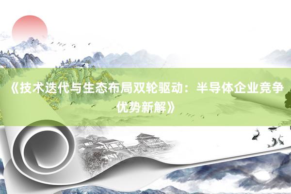 《技术迭代与生态布局双轮驱动:半导体企业竞争优势新解》