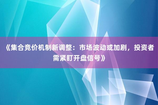 《集合竞价机制新调整:市场波动或加剧,投资者需紧盯开盘信号》