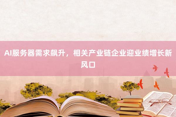 AI服务器需求飙升,相关产业链企业迎业绩增长新风口