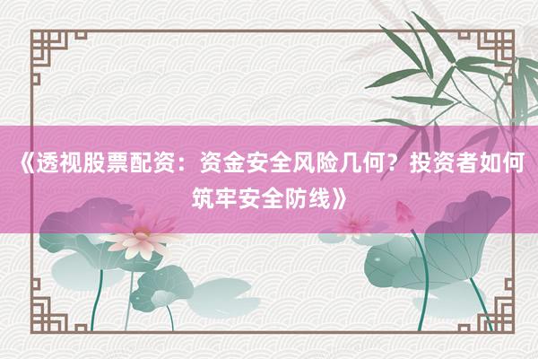《透视股票配资:资金安全风险几何?投资者如何筑牢安全防线》