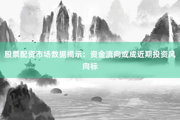 股票配资市场数据揭示:资金流向或成近期投资风向标