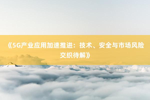 《5G产业应用加速推进:技术、安全与市场风险交织待解》