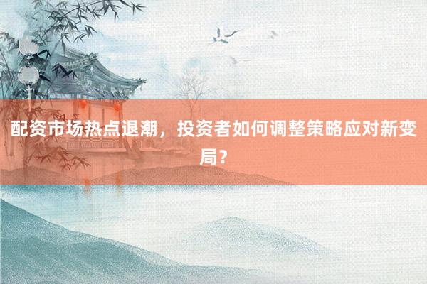 配资市场热点退潮,投资者如何调整策略应对新变局?