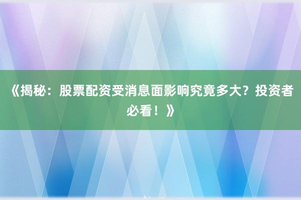 《揭秘:股票配资受消息面影响究竟多大?投资者必看!》