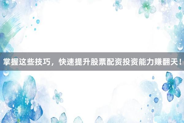 掌握这些技巧,快速提升股票配资投资能力赚翻天!