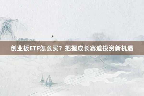 创业板ETF怎么买?把握成长赛道投资新机遇