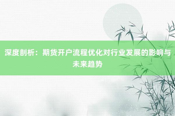 深度剖析:期货开户流程优化对行业发展的影响与未来趋势