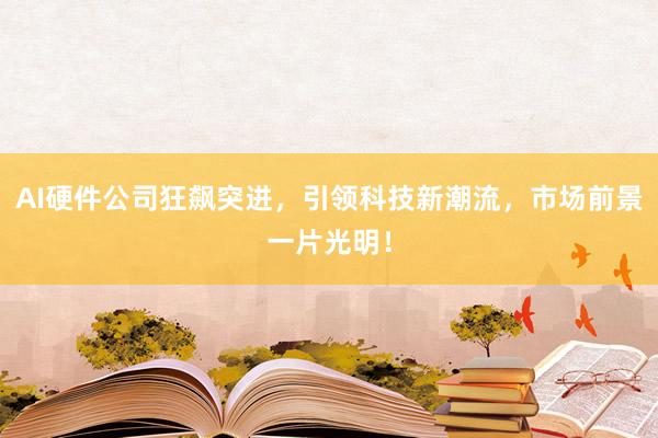 AI硬件公司狂飙突进,引领科技新潮流,市场前景一片光明!
