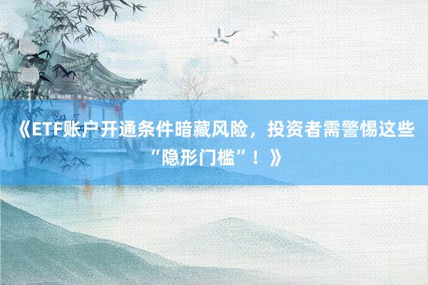 《ETF账户开通条件暗藏风险,投资者需警惕这些“隐形门槛”!》