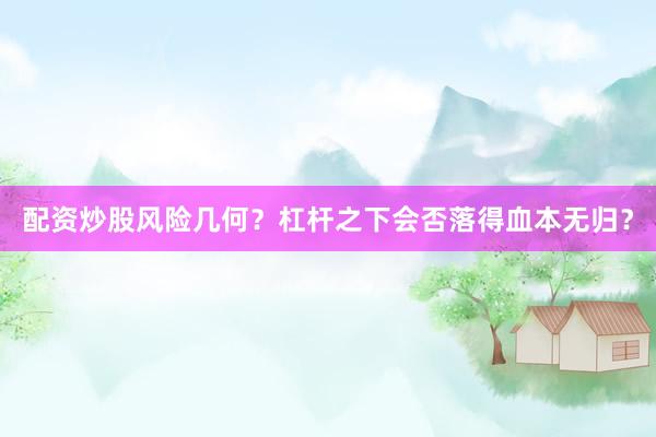 配资炒股风险几何?杠杆之下会否落得血本无归?