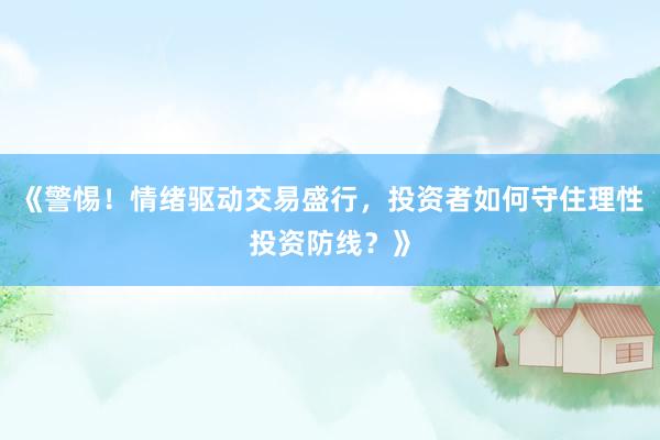 《警惕！情绪驱动交易盛行，投资者如何守住理性投资防线？》