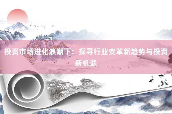 投资市场进化浪潮下：探寻行业变革新趋势与投资新机遇