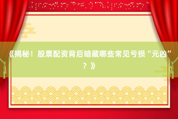 《揭秘！股票配资背后暗藏哪些常见亏损“元凶”？》