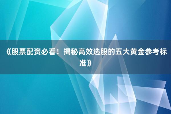 《股票配资必看！揭秘高效选股的五大黄金参考标准》