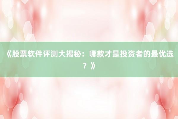 《股票软件评测大揭秘：哪款才是投资者的最优选？》