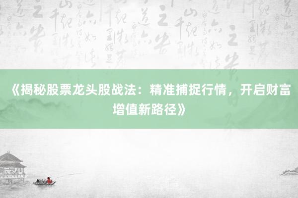 《揭秘股票龙头股战法：精准捕捉行情，开启财富增值新路径》