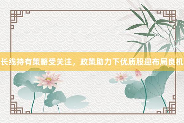 长线持有策略受关注，政策助力下优质股迎布局良机
