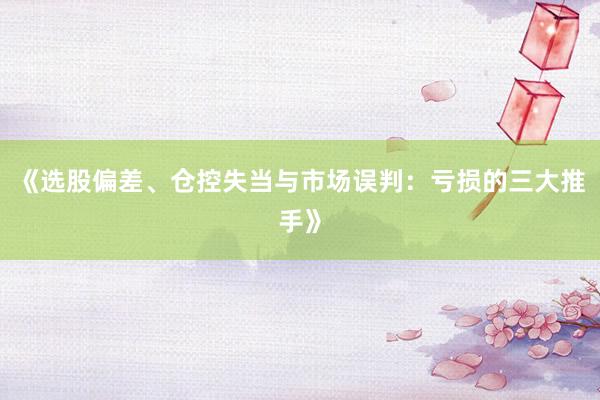《选股偏差、仓控失当与市场误判：亏损的三大推手》