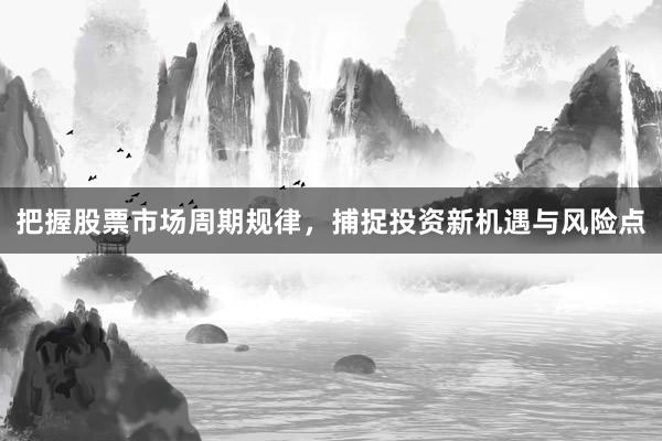 把握股票市场周期规律，捕捉投资新机遇与风险点