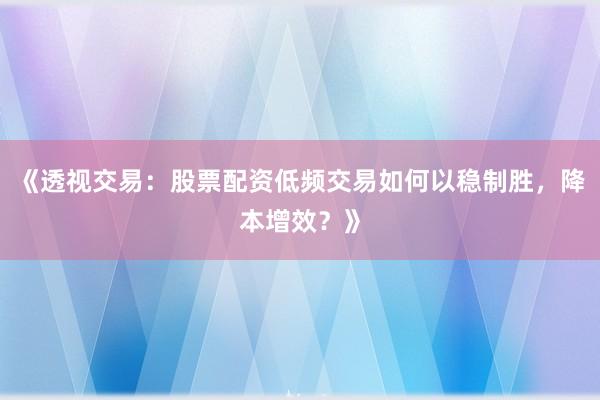 《透视交易：股票配资低频交易如何以稳制胜，降本增效？》
