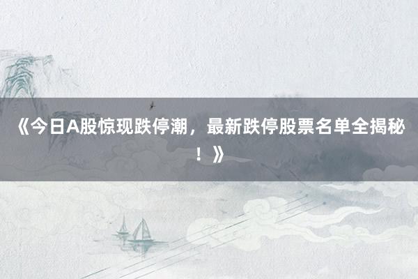 《今日A股惊现跌停潮，最新跌停股票名单全揭秘！》