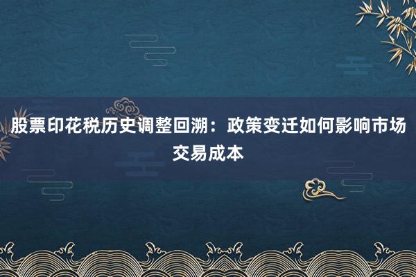 股票印花税历史调整回溯：政策变迁如何影响市场交易成本