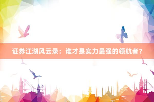 证券江湖风云录：谁才是实力最强的领航者？