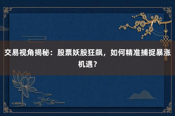 交易视角揭秘：股票妖股狂飙，如何精准捕捉暴涨机遇？