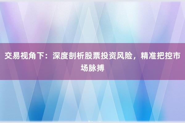 交易视角下：深度剖析股票投资风险，精准把控市场脉搏