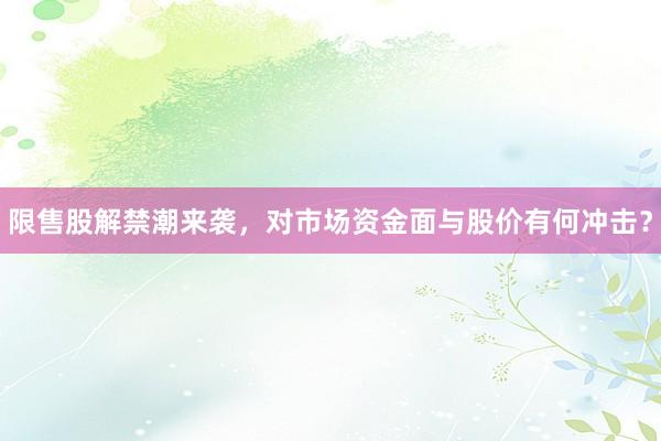 限售股解禁潮来袭，对市场资金面与股价有何冲击？