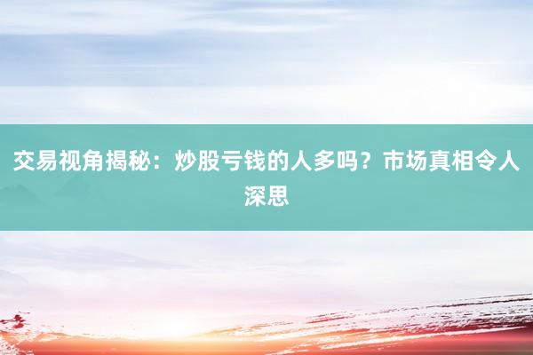 交易视角揭秘：炒股亏钱的人多吗？市场真相令人深思